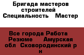 Бригада мастеров строителей › Специальность ­ Мастер - Все города Работа » Резюме   . Амурская обл.,Сковородинский р-н